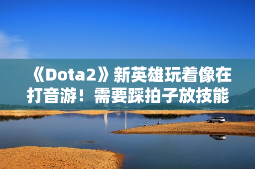 《Dota2》新英雄玩着像在打音游！需要踩拍子放技能