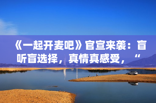 《一起开麦吧》官宣来袭：盲听盲选择，真情真感受，“纯听觉竞技”重构音乐综艺价值(一起开麦吧冠军是谁)