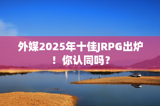 外媒2025年十佳JRPG出炉！你认同吗？
