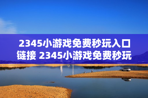 2345小游戏免费秒玩入口链接 2345小游戏免费秒玩网站