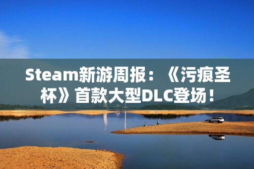 Steam新游周报:《污痕圣杯》首款大型DLC登场! Steam新游周报:《污痕圣杯》首款大型DLC登场!