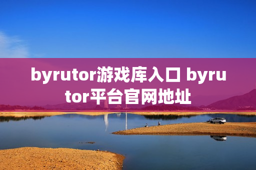 byrutor游戏库入口 byrutor平台官网地址 byrutor游戏库入口 byrutor平台官网地址