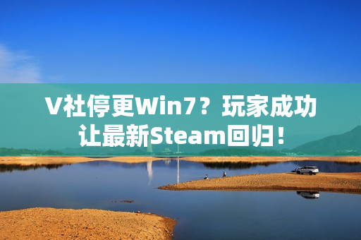 V社停更Win7？玩家成功让最新Steam回归！