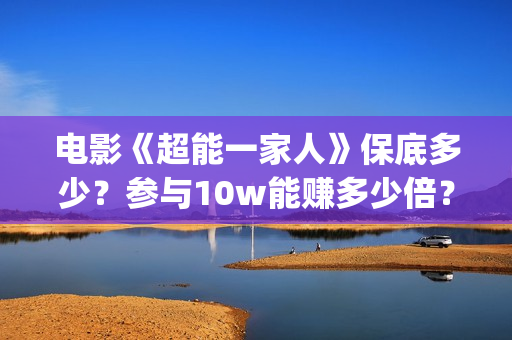 电影《超能一家人》保底多少？参与10w能赚多少倍？(超能一家 mp4)