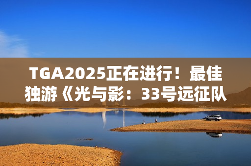 TGA2025正在进行！最佳独游《光与影：33号远征队》 颁奖结果实时更新中