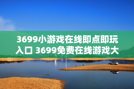 3699小游戏在线即点即玩入口 3699免费在线游戏大全