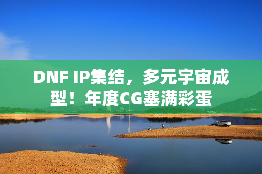 DNF IP集结，多元宇宙成型！年度CG塞满彩蛋