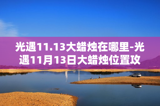 光遇11.13大蜡烛在哪里-光遇11月13日大蜡烛位置攻略 光遇11.13大蜡烛在哪里-光遇11月13日大蜡烛位置攻略