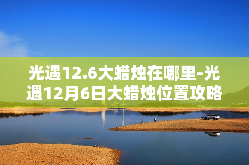 光遇12.6大蜡烛在哪里-光遇12月6日大蜡烛位置攻略