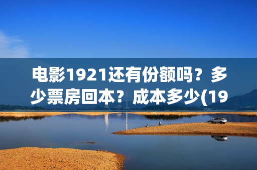 电影1921还有份额吗？多少票房回本？成本多少(1921这个电影有多长时间)