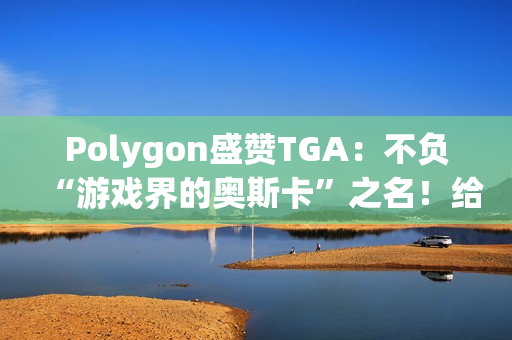 Polygon盛赞TGA：不负“游戏界的奥斯卡”之名！给电子游戏的一封情书