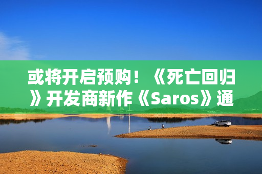 或将开启预购！《死亡回归》开发商新作《Saros》通过中国台湾评级
