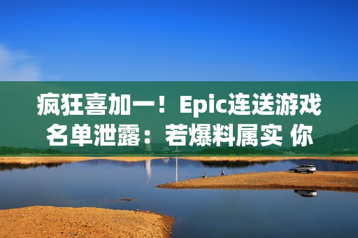 疯狂喜加一!Epic连送游戏名单泄露:若爆料属实 你最想玩哪一款? 疯狂喜加一!Epic连送游戏名单泄露:若爆料属实 你最想玩哪一款?
