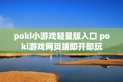 poki小游戏轻量版入口 poki游戏网页端即开即玩