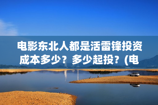 电影东北人都是活雷锋投资成本多少？多少起投？(电影东北人都是活雷锋之长白山行动)