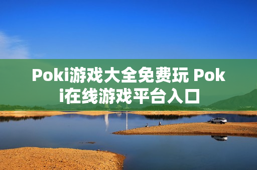 Poki游戏大全免费玩 Poki在线游戏平台入口 Poki游戏大全免费玩 Poki在线游戏平台入口