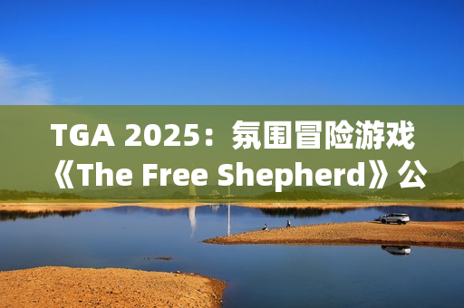 TGA 2025:氛围冒险游戏《The Free Shepherd》公开 TGA 2025:氛围冒险游戏《The Free Shepherd》公开