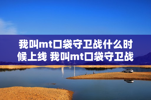 我叫mt口袋守卫战什么时候上线 我叫mt口袋守卫战上线时间