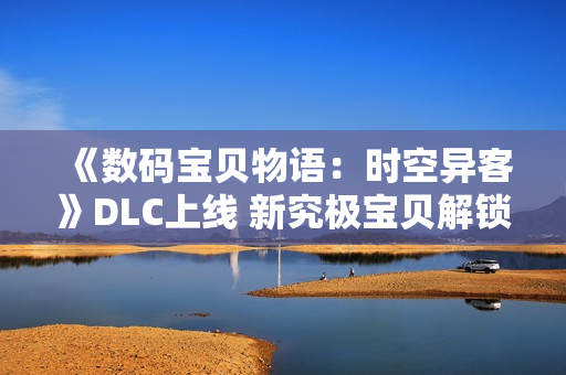 《数码宝贝物语：时空异客》DLC上线 新究极宝贝解锁