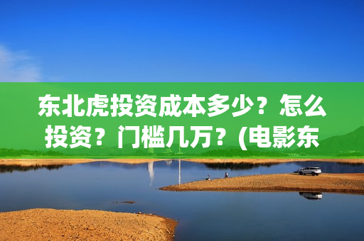 东北虎投资成本多少？怎么投资？门槛几万？(电影东北虎投资是真的吗)