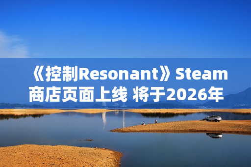 《控制Resonant》Steam商店页面上线 将于2026年发售