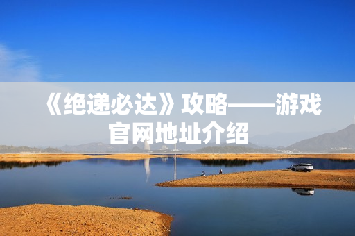 《绝递必达》攻略——游戏官网地址介绍