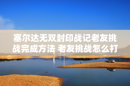 塞尔达无双封印战记老友挑战完成方法 老友挑战怎么打