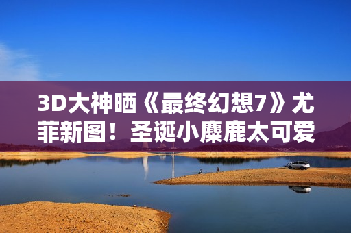3D大神晒《最终幻想7》尤菲新图！圣诞小麋鹿太可爱了！