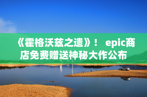 《霍格沃兹之遗》！ epic商店免费赠送神秘大作公布