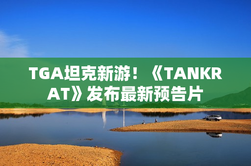 TGA坦克新游！《TANKRAT》发布最新预告片