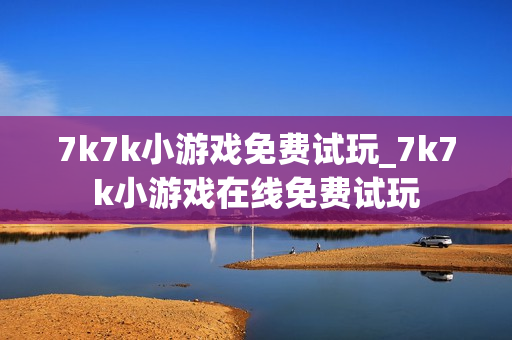 7k7k小游戏免费试玩_7k7k小游戏在线免费试玩 7k7k小游戏免费试玩_7k7k小游戏在线免费试玩