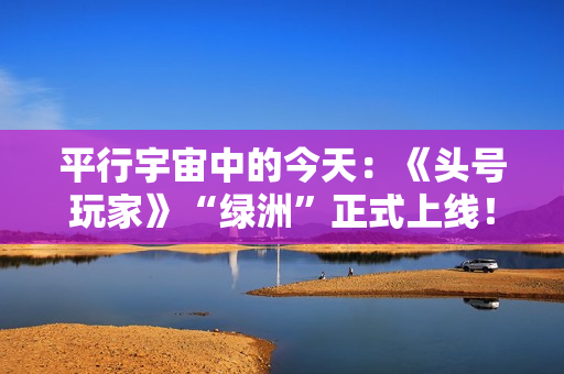 平行宇宙中的今天:《头号玩家》“绿洲”正式上线! 平行宇宙中的今天:《头号玩家》“绿洲”正式上线!