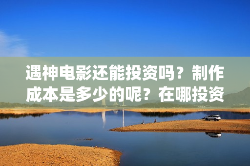 遇神电影还能投资吗？制作成本是多少的呢？在哪投资靠谱呢？(遇神小说资源)