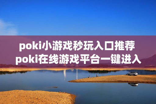 poki小游戏秒玩入口推荐 poki在线游戏平台一键进入 poki小游戏秒玩入口推荐 poki在线游戏平台一键进入