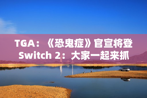 TGA：《恐鬼症》官宣将登Switch 2：大家一起来抓鬼！
