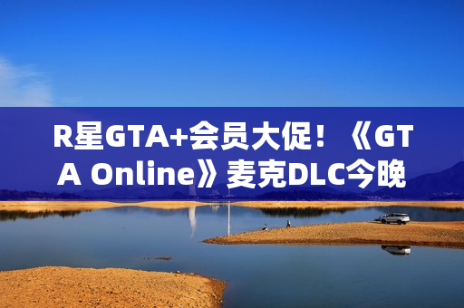 R星GTA+会员大促！《GTA Online》麦克DLC今晚更新：山中大豪宅