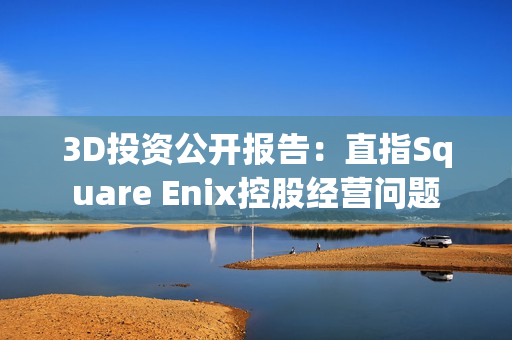 3D投资公开报告：直指Square Enix控股经营问题
