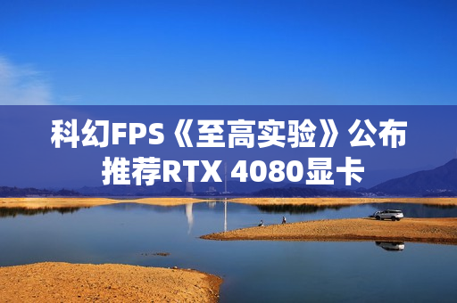 科幻FPS《至高实验》公布 推荐RTX 4080显卡