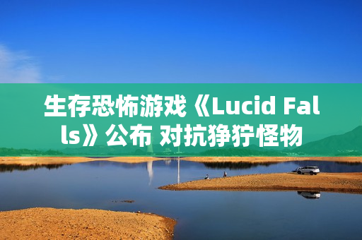 生存恐怖游戏《Lucid Falls》公布 对抗狰狞怪物