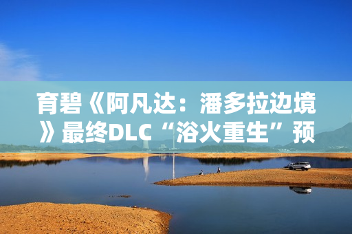 育碧《阿凡达：潘多拉边境》最终DLC“浴火重生”预告：对抗《阿凡达3》电影的反派灰烬氏族