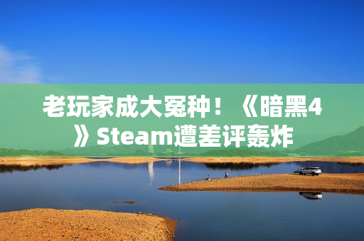 老玩家成大冤种！《暗黑4》Steam遭差评轰炸