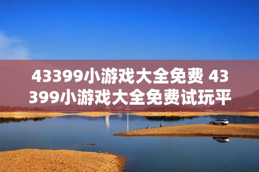 43399小游戏大全免费 43399小游戏大全免费试玩平台