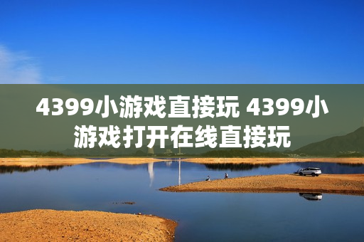 4399小游戏直接玩 4399小游戏打开在线直接玩