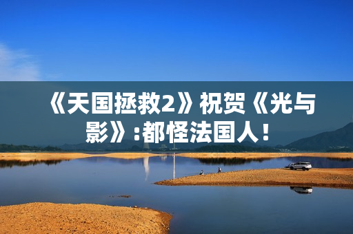 《天国拯救2》祝贺《光与影》:都怪法国人！