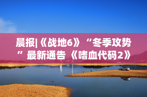 晨报|《战地6》“冬季攻势”最新通告 《嗜血代码2》放出新角色预告片