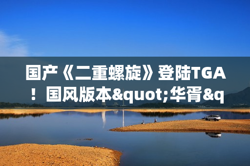 国产《二重螺旋》登陆TGA！国风版本"华胥"即将上线