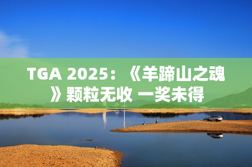 TGA 2025：《羊蹄山之魂》颗粒无收 一奖未得