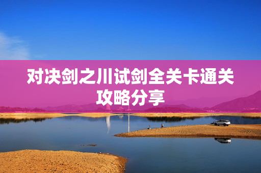 对决剑之川试剑全关卡通关攻略分享