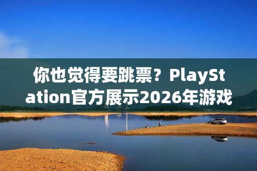 你也觉得要跳票？PlayStation官方展示2026年游戏阵容无《GTA6》！