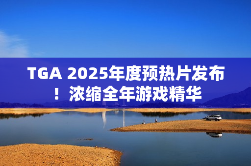 TGA 2025年度预热片发布!浓缩全年游戏精华 TGA 2025年度预热片发布!浓缩全年游戏精华
